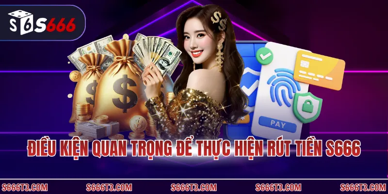 Điều kiện quan trọng để thực hiện rút tiền S666