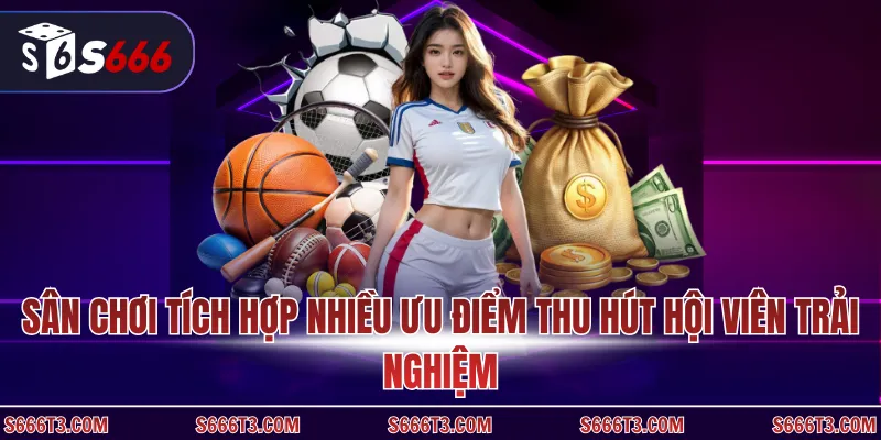 Sân chơi tích hợp nhiều ưu điểm thu hút hội viên trải nghiệm